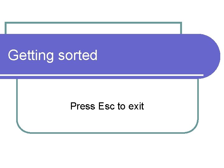 Getting sorted Press Esc to exit 