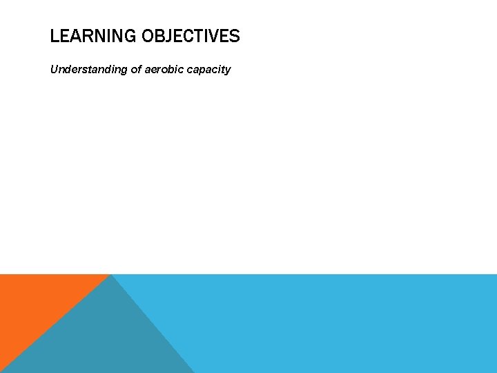 LEARNING OBJECTIVES Understanding of aerobic capacity 
