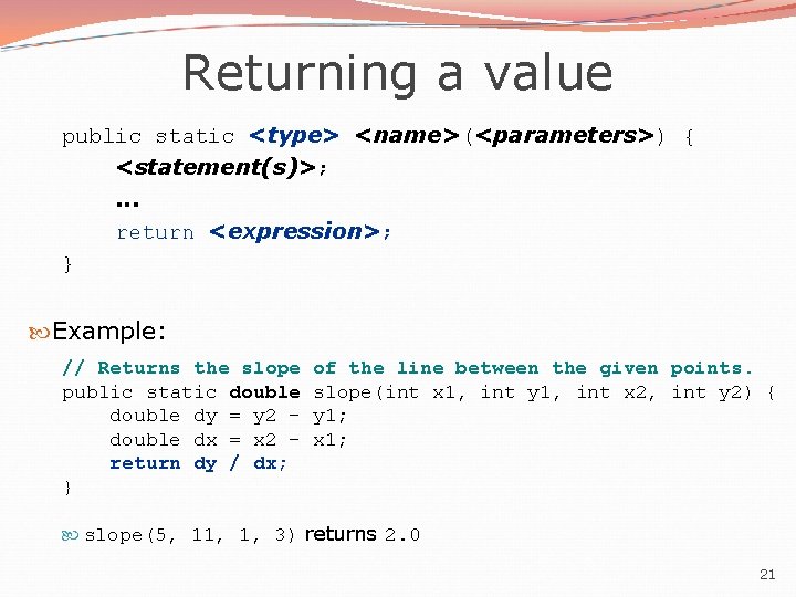 Returning a value public static <type> <name>(<parameters>) { <statement(s)>; . . . return <expression>;
