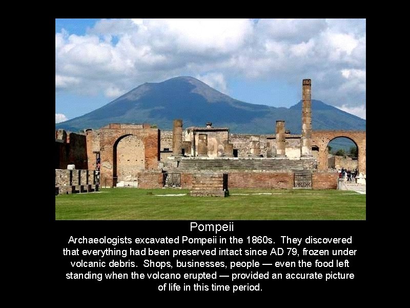 Pompeii Archaeologists excavated Pompeii in the 1860 s. They discovered that everything had been