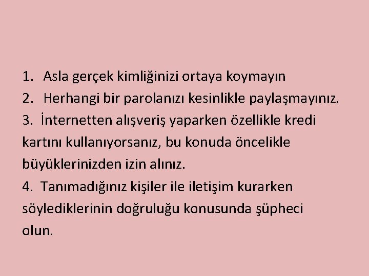 1. Asla gerçek kimliğinizi ortaya koymayın 2. Herhangi bir parolanızı kesinlikle paylaşmayınız. 3. İnternetten