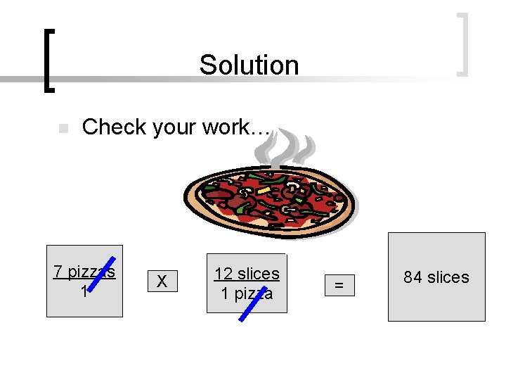 Solution n Check your work… 7 pizzas 1 X 12 slices 1 pizza =