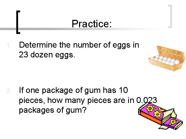 Practice: 1. Determine the number of eggs in 23 dozen eggs. 2. If one