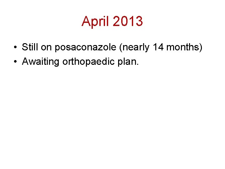 April 2013 • Still on posaconazole (nearly 14 months) • Awaiting orthopaedic plan. 