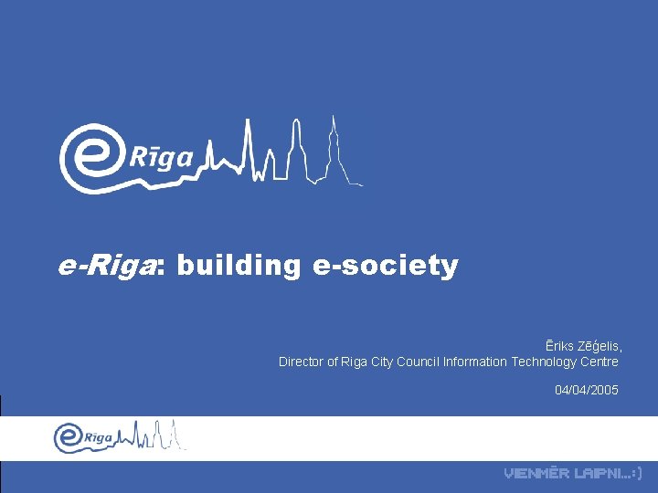 e-Riga: building e-society Ēriks Zēģelis, Director of Riga City Council Information Technology Centre 04/04/2005