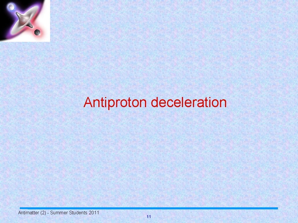 Antiproton deceleration Antimatter (2) - Summer Students 2011 11 