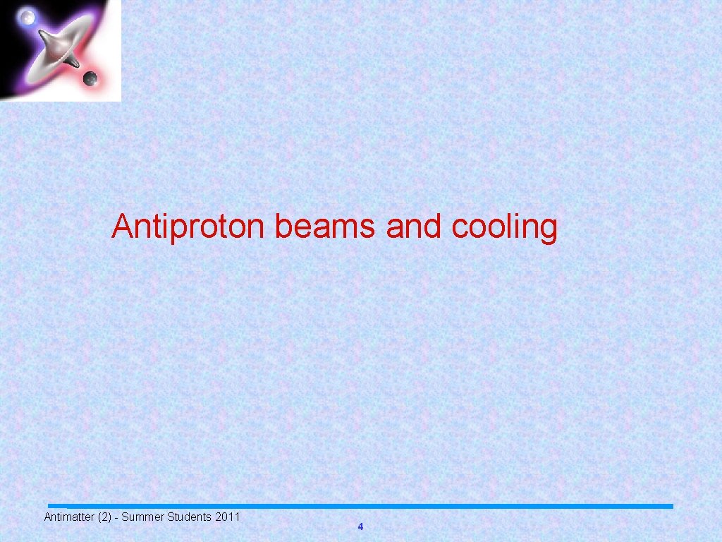 Antiproton beams and cooling Antimatter (2) - Summer Students 2011 4 
