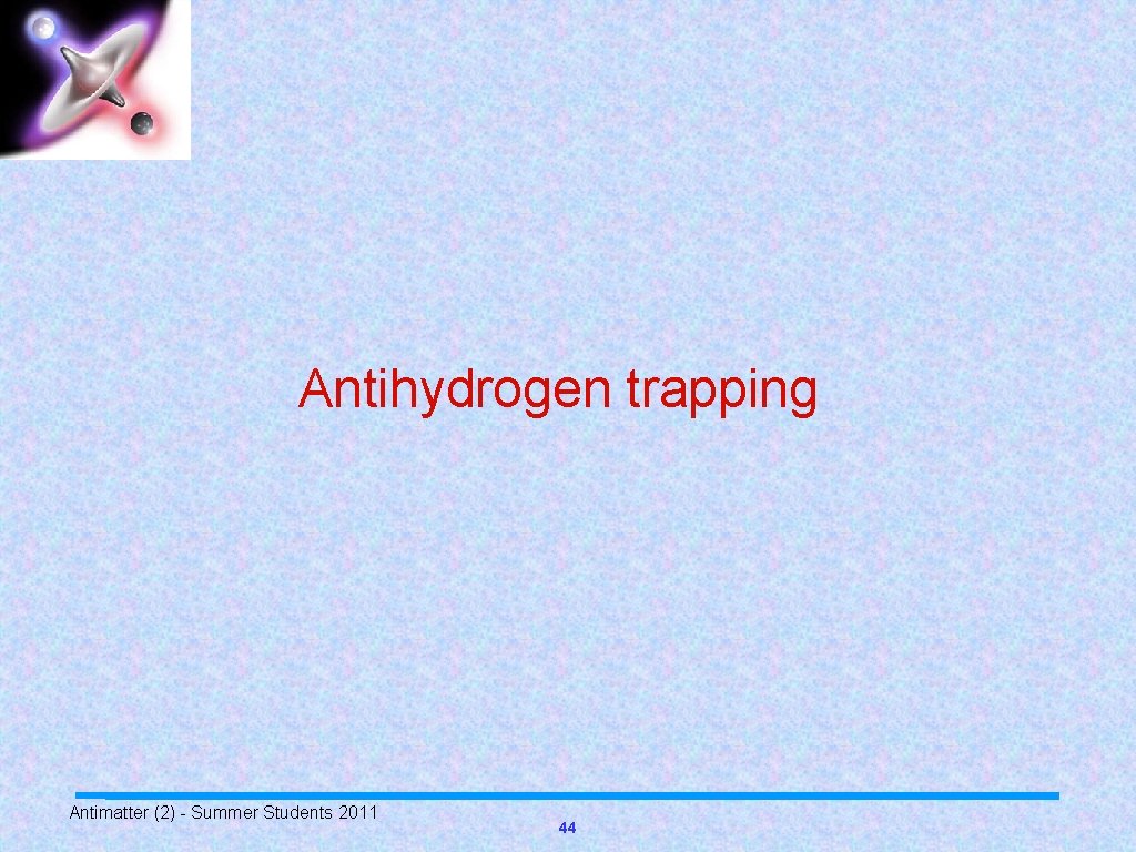 Antihydrogen trapping Antimatter (2) - Summer Students 2011 44 