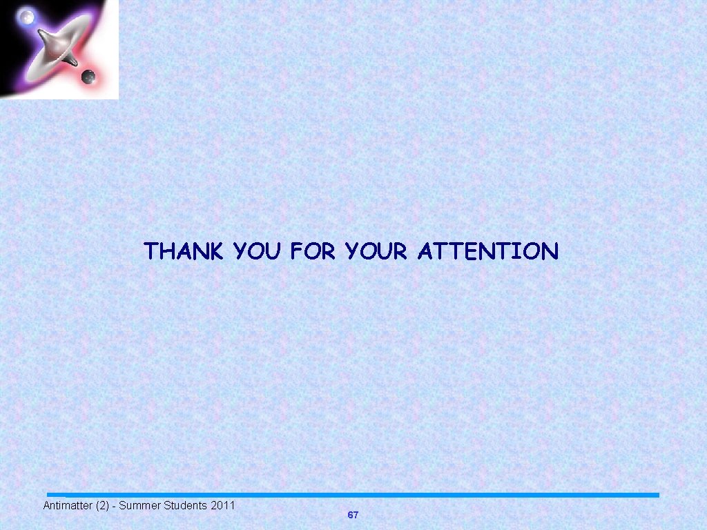THANK YOU FOR YOUR ATTENTION Antimatter (2) - Summer Students 2011 67 