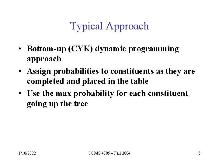 Typical Approach • Bottom-up (CYK) dynamic programming approach • Assign probabilities to constituents as