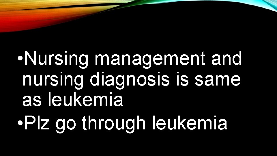  • Nursing management and nursing diagnosis is same as leukemia • Plz go