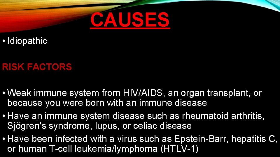 CAUSES • Idiopathic RISK FACTORS • Weak immune system from HIV/AIDS, an organ transplant,