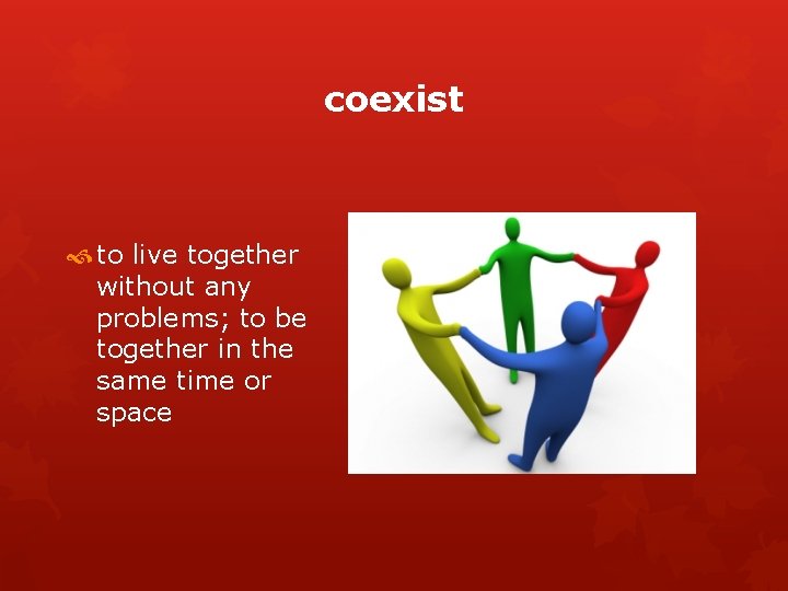 coexist to live together without any problems; to be together in the same time