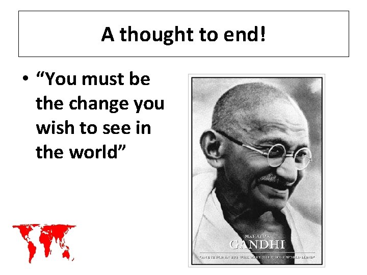 A thought to end! • “You must be the change you wish to see