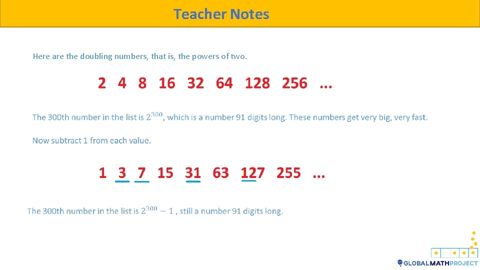 Teacher Notes Here are the doubling numbers, that is, the powers of two. 