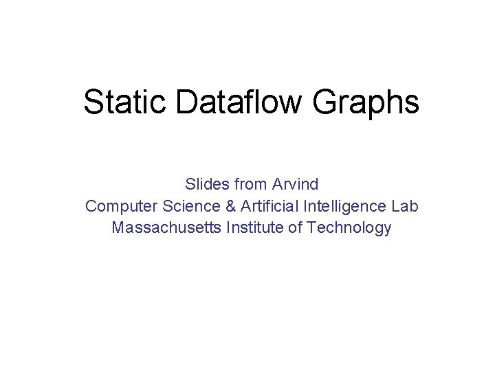 Static Dataflow Graphs Slides from Arvind Computer Science & Artificial Intelligence Lab Massachusetts Institute