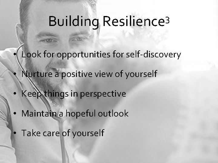 Building 3 Resilience • Look for opportunities for self-discovery • Nurture a positive view