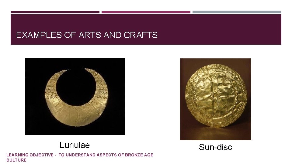 EXAMPLES OF ARTS AND CRAFTS Lunulae LEARNING OBJECTIVE - TO UNDERSTAND ASPECTS OF BRONZE