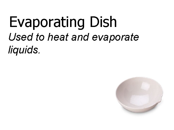 Evaporating Dish Used to heat and evaporate liquids. 