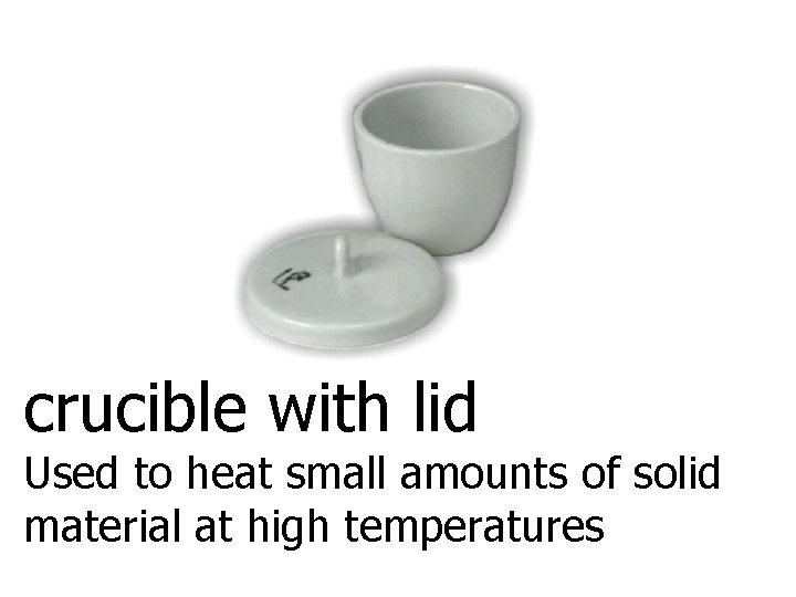 crucible with lid Used to heat small amounts of solid material at high temperatures