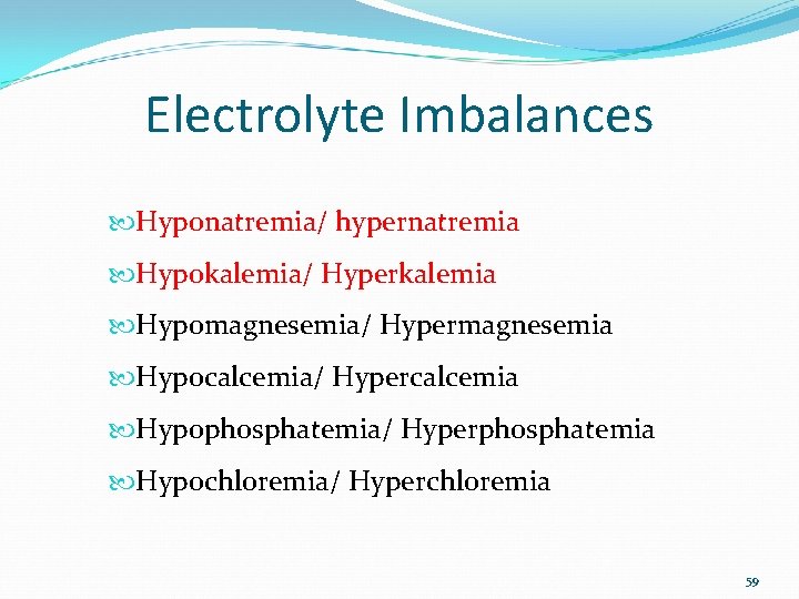 Electrolyte Imbalances Hyponatremia/ hypernatremia Hypokalemia/ Hyperkalemia Hypomagnesemia/ Hypermagnesemia Hypocalcemia/ Hypercalcemia Hypophosphatemia/ Hyperphosphatemia Hypochloremia/ Hyperchloremia