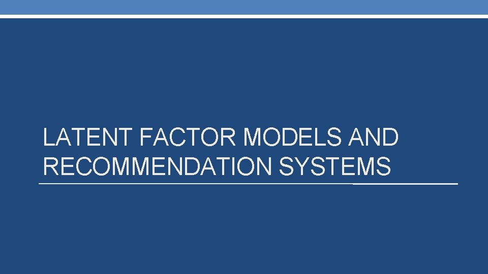 LATENT FACTOR MODELS AND RECOMMENDATION SYSTEMS 