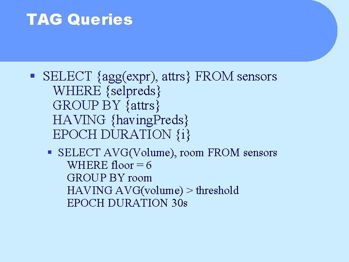 TAG Queries § SELECT {agg(expr), attrs} FROM sensors WHERE {selpreds} GROUP BY {attrs} HAVING