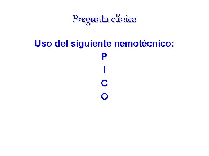 Pregunta clínica Uso del siguiente nemotécnico: P I C O 