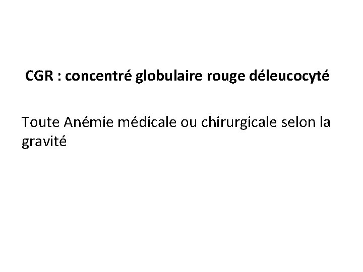 CGR : concentré globulaire rouge déleucocyté Toute Anémie médicale ou chirurgicale selon la gravité
