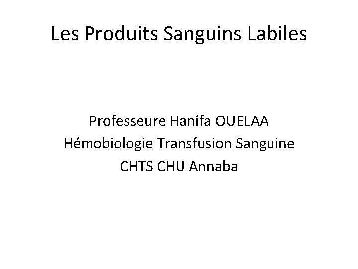 Les Produits Sanguins Labiles Professeure Hanifa OUELAA Hémobiologie Transfusion Sanguine CHTS CHU Annaba 