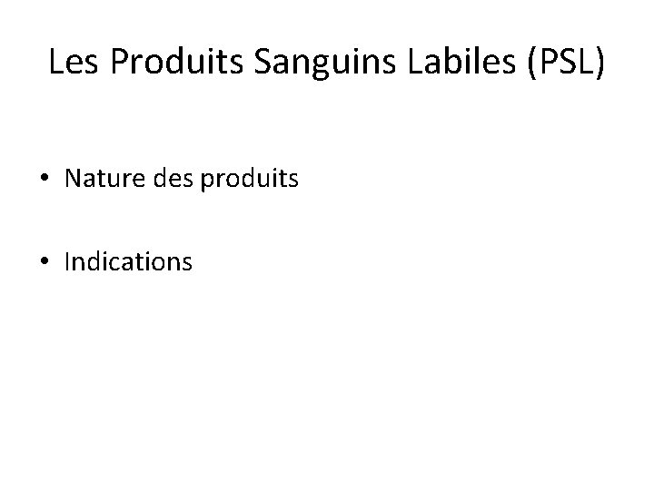 Les Produits Sanguins Labiles (PSL) • Nature des produits • Indications 