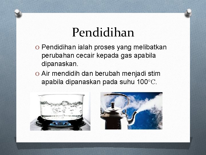 Pendidihan O Pendidihan ialah proses yang melibatkan perubahan cecair kepada gas apabila dipanaskan. O