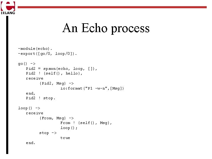 An Echo process -module(echo). -export([go/0, loop/0]). go() -> Pid 2 = spawn(echo, loop, []),