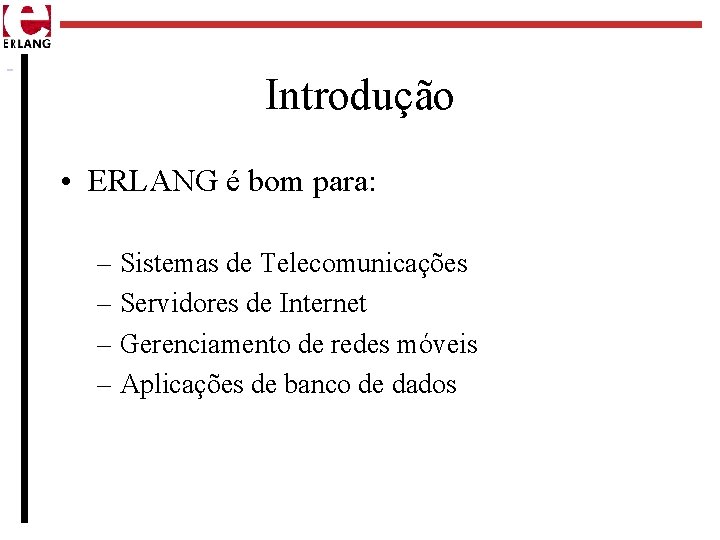 Introdução • ERLANG é bom para: – Sistemas de Telecomunicações – Servidores de Internet