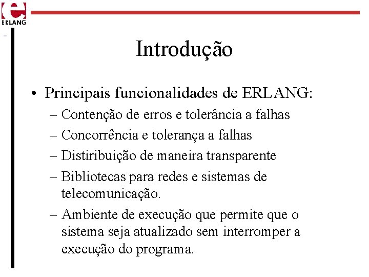 Introdução • Principais funcionalidades de ERLANG: – Contenção de erros e tolerância a falhas