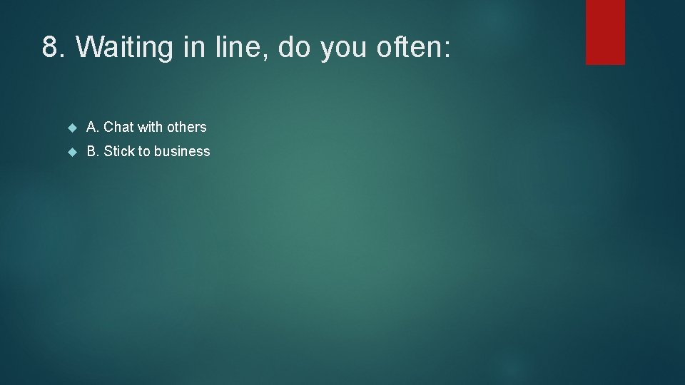 8. Waiting in line, do you often: A. Chat with others B. Stick to