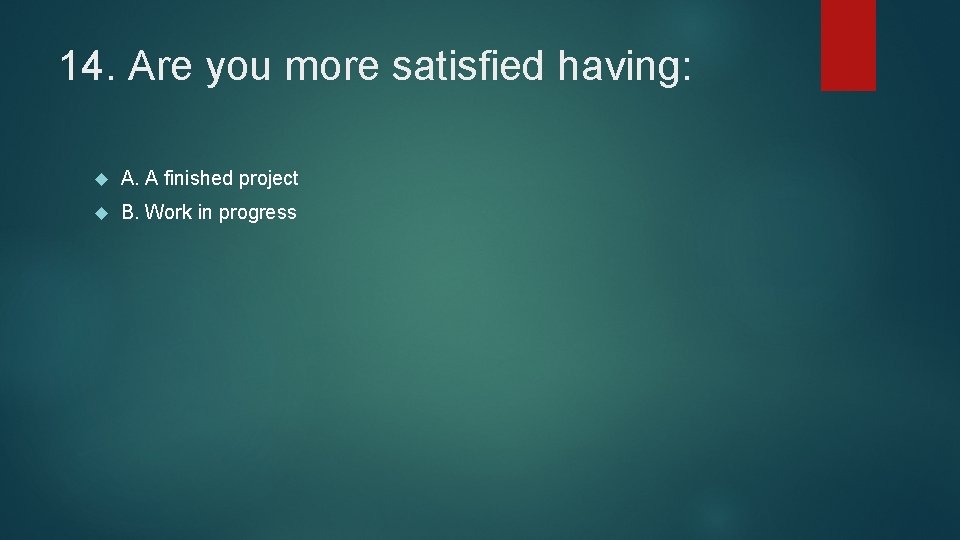 14. Are you more satisfied having: A. A finished project B. Work in progress