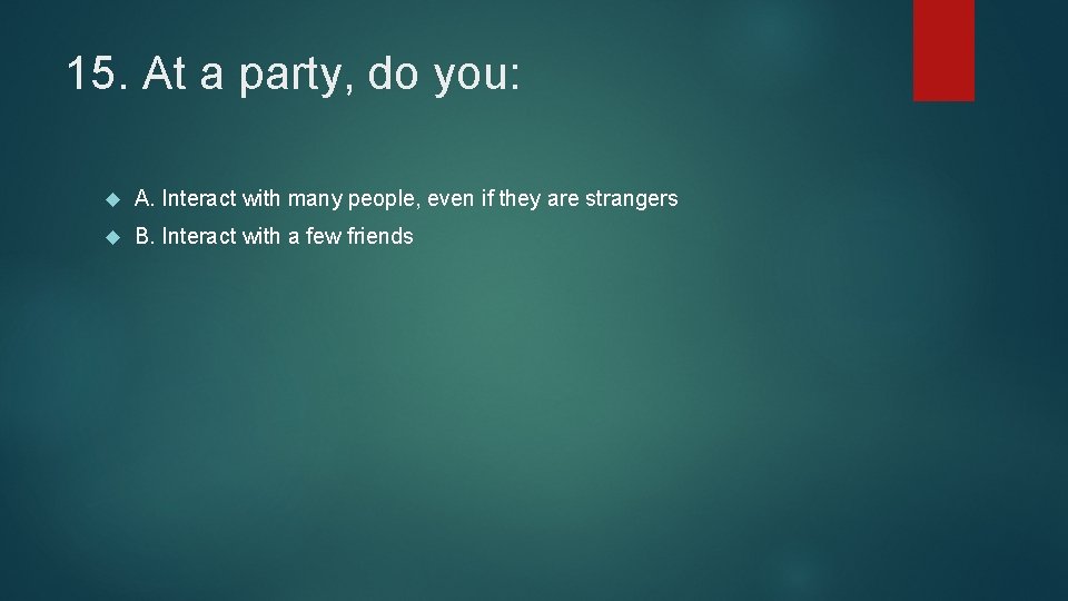 15. At a party, do you: A. Interact with many people, even if they