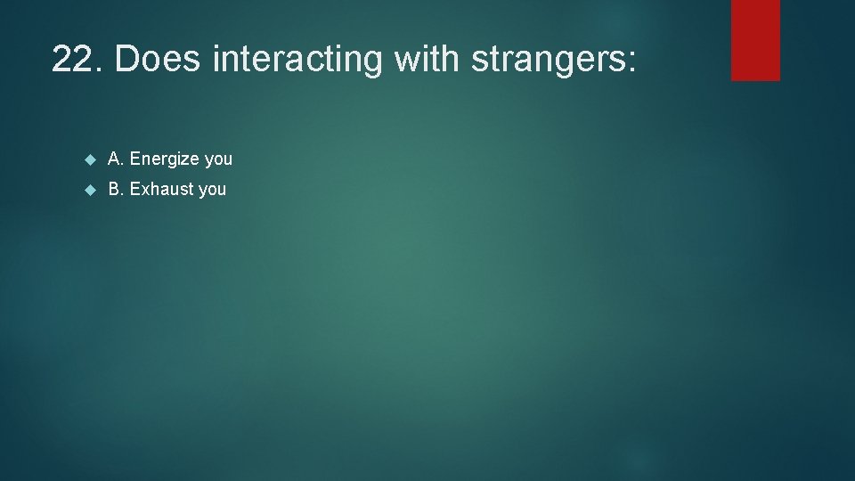 22. Does interacting with strangers: A. Energize you B. Exhaust you 