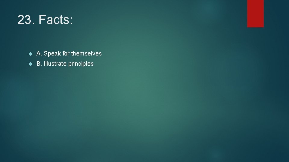 23. Facts: A. Speak for themselves B. Illustrate principles 