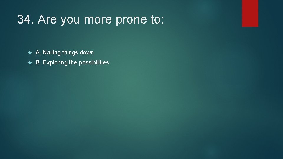 34. Are you more prone to: A. Nailing things down B. Exploring the possibilities