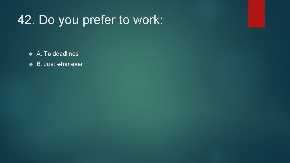 42. Do you prefer to work: A. To deadlines B. Just whenever 