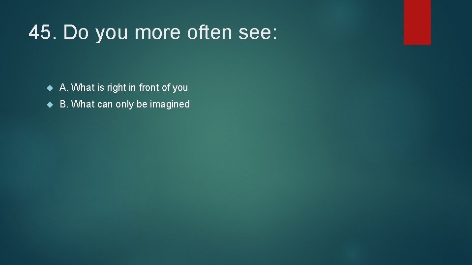 45. Do you more often see: A. What is right in front of you