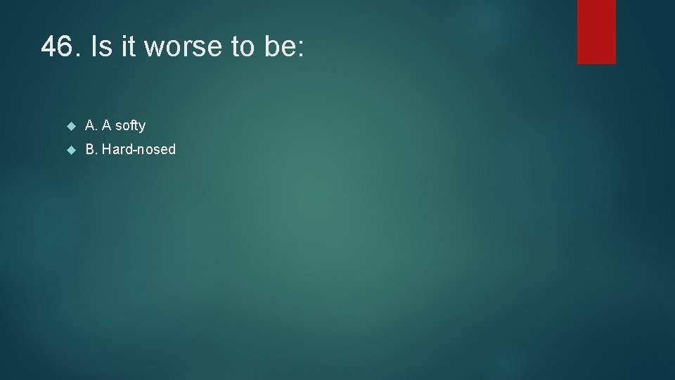 46. Is it worse to be: A. A softy B. Hard-nosed 