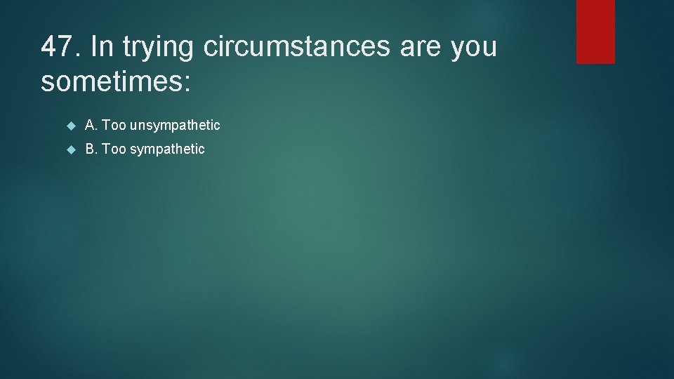 47. In trying circumstances are you sometimes: A. Too unsympathetic B. Too sympathetic 