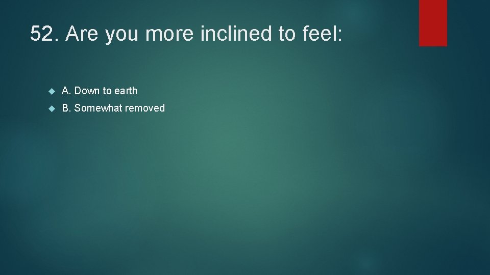 52. Are you more inclined to feel: A. Down to earth B. Somewhat removed