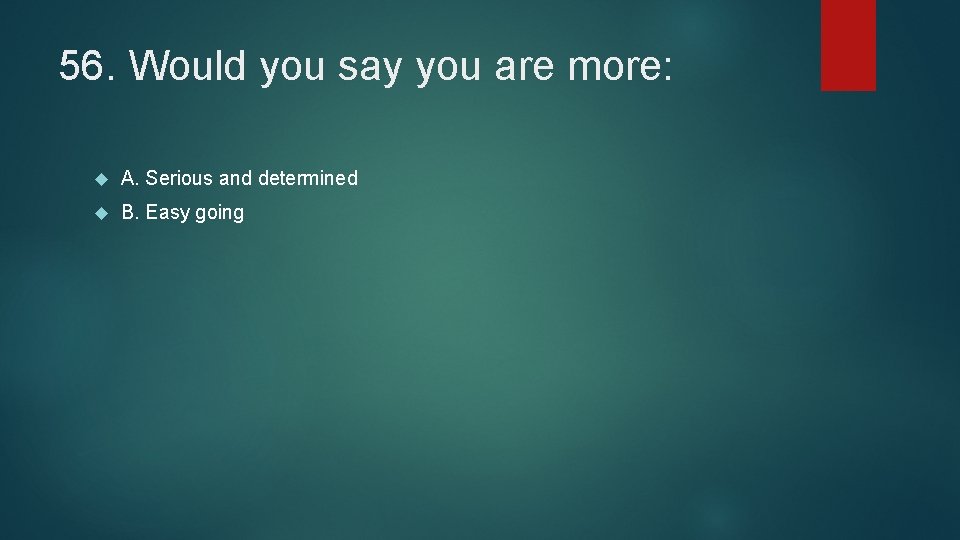 56. Would you say you are more: A. Serious and determined B. Easy going