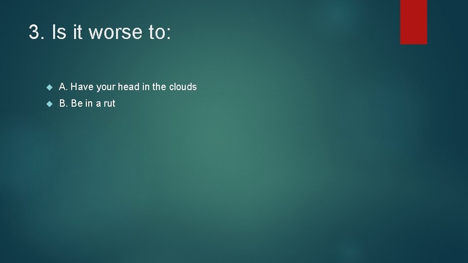 3. Is it worse to: A. Have your head in the clouds B. Be