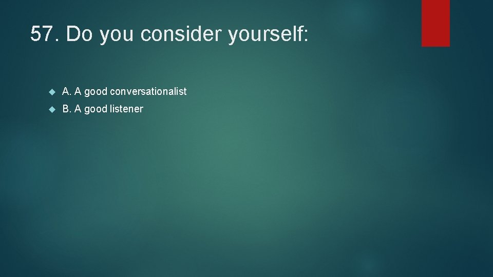 57. Do you consider yourself: A. A good conversationalist B. A good listener 