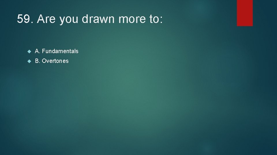 59. Are you drawn more to: A. Fundamentals B. Overtones 
